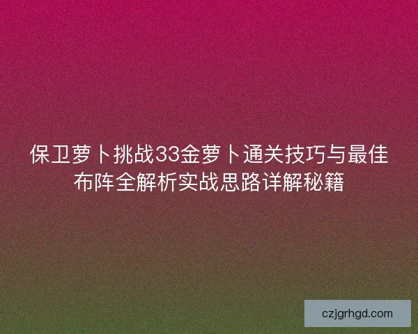 保卫萝卜挑战33金萝卜通关技巧与最佳布阵全解析实战思路详解秘籍
