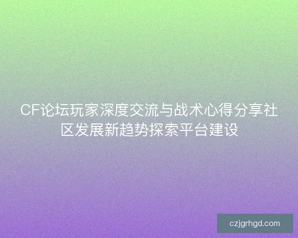 CF论坛玩家深度交流与战术心得分享社区发展新趋势探索平台建设
