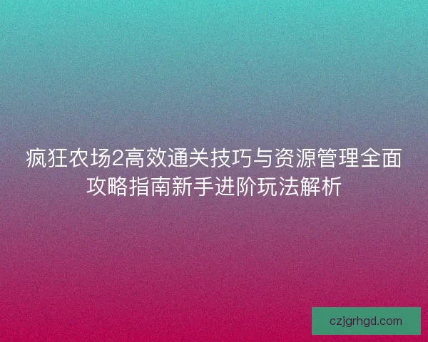 疯狂农场2高效通关技巧与资源管理全面攻略指南新手进阶玩法解析