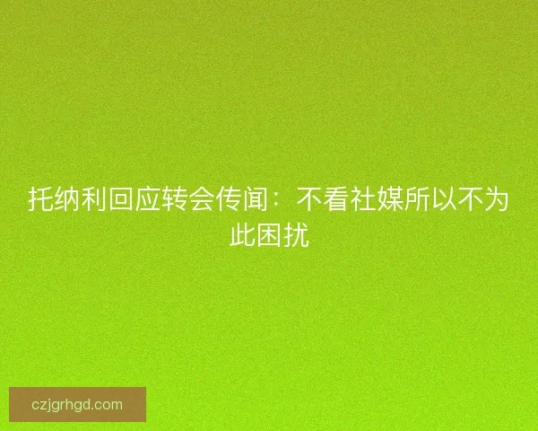 托纳利回应转会传闻：不看社媒所以不为此困扰