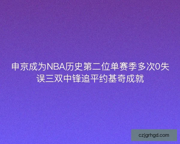 申京成为NBA历史第二位单赛季多次0失误三双中锋追平约基奇成就