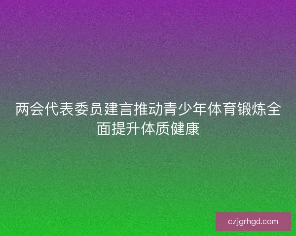 两会代表委员建言推动青少年体育锻炼全面提升体质健康