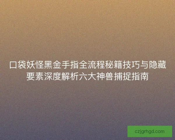 口袋妖怪黑金手指全流程秘籍技巧与隐藏要素深度解析六大神兽捕捉指南