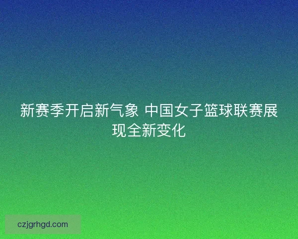 新赛季开启新气象 中国女子篮球联赛展现全新变化