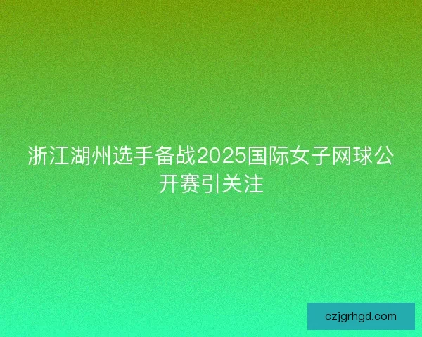 浙江湖州选手备战2025国际女子网球公开赛引关注