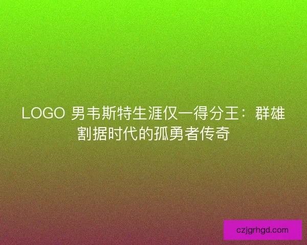 LOGO 男韦斯特生涯仅一得分王：群雄割据时代的孤勇者传奇