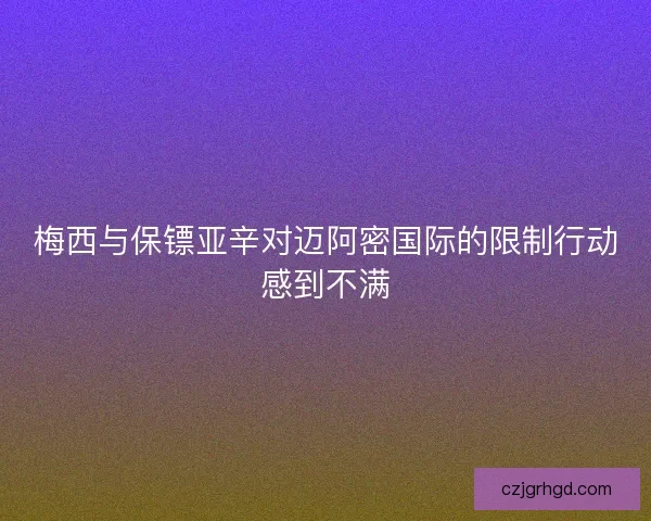 梅西与保镖亚辛对迈阿密国际的限制行动感到不满